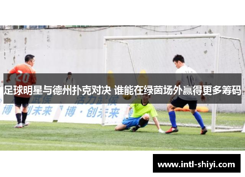 足球明星与德州扑克对决 谁能在绿茵场外赢得更多筹码