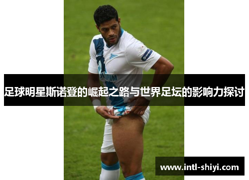 足球明星斯诺登的崛起之路与世界足坛的影响力探讨