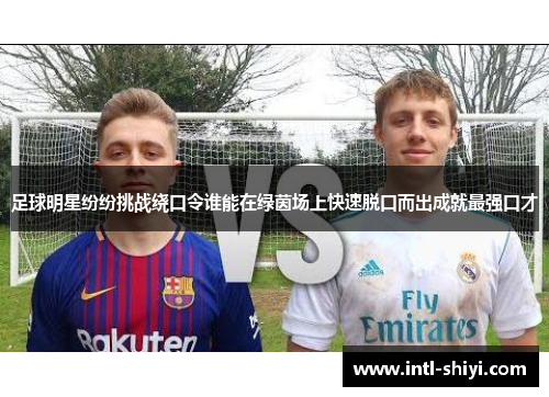 足球明星纷纷挑战绕口令谁能在绿茵场上快速脱口而出成就最强口才