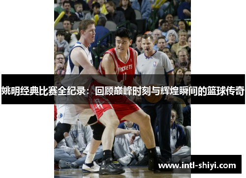 姚明经典比赛全纪录：回顾巅峰时刻与辉煌瞬间的篮球传奇