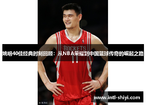 姚明40佳经典时刻回顾：从NBA荣耀到中国篮球传奇的崛起之路