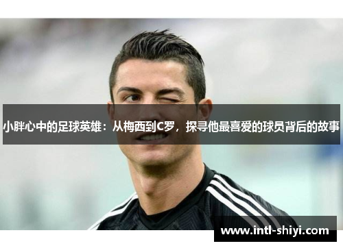 小胖心中的足球英雄：从梅西到C罗，探寻他最喜爱的球员背后的故事