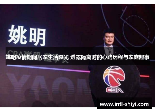 姚明疫情期间居家生活曝光 透露隔离时的心路历程与家庭趣事