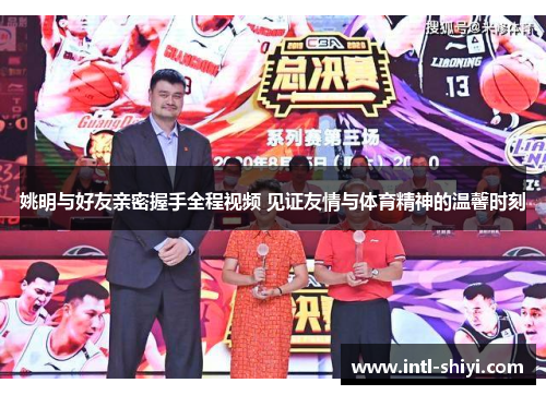 姚明与好友亲密握手全程视频 见证友情与体育精神的温馨时刻