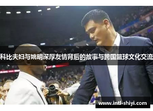 科比夫妇与姚明深厚友情背后的故事与跨国篮球文化交流