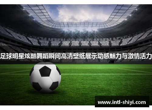 足球明星炫酷舞蹈瞬间高清壁纸展示动感魅力与激情活力