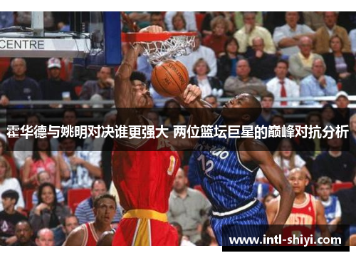 霍华德与姚明对决谁更强大 两位篮坛巨星的巅峰对抗分析