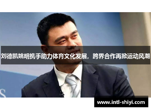 刘德凯姚明携手助力体育文化发展，跨界合作再掀运动风潮