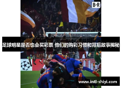 足球明星是否也会买彩票 他们的购彩习惯和背后故事揭秘