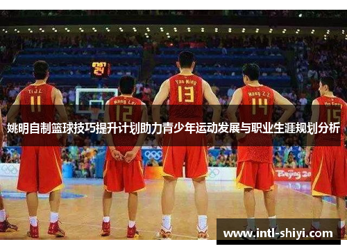 姚明自制篮球技巧提升计划助力青少年运动发展与职业生涯规划分析