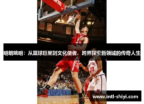 明朗姚明：从篮球巨星到文化使者，跨界探索新领域的传奇人生