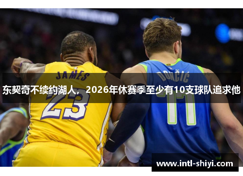 东契奇不续约湖人，2026年休赛季至少有10支球队追求他