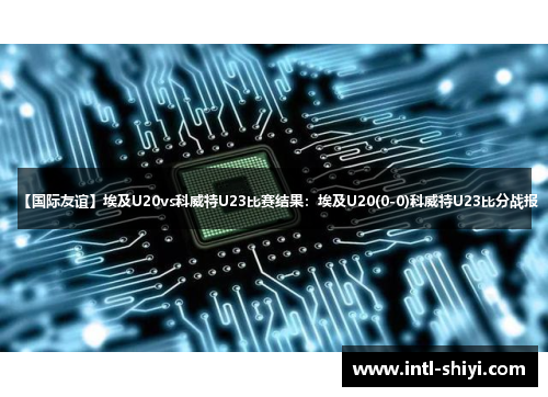 【国际友谊】埃及U20vs科威特U23比赛结果：埃及U20(0-0)科威特U23比分战报