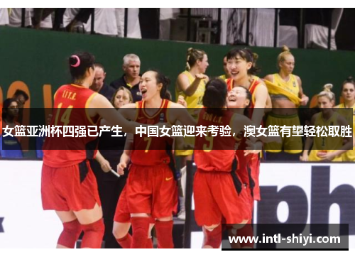 女篮亚洲杯四强已产生，中国女篮迎来考验，澳女篮有望轻松取胜