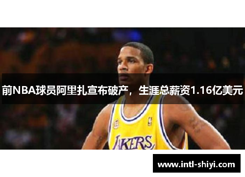 前NBA球员阿里扎宣布破产，生涯总薪资1.16亿美元