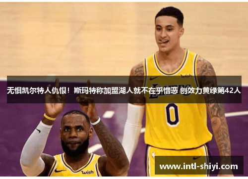 无惧凯尔特人仇恨！斯玛特称加盟湖人就不在乎憎恶 创效力黄绿第42人