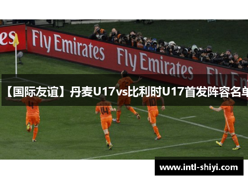 【国际友谊】丹麦U17vs比利时U17首发阵容名单